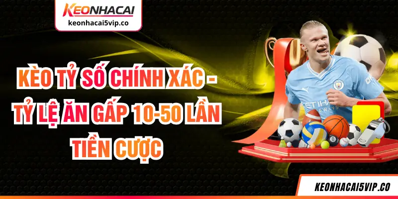 Kèo Tỷ Số Chính Xác - Tỷ Lệ Ăn Gấp 10-50 Lần Tiền Cược
