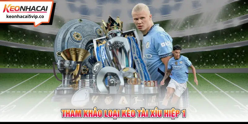 Tham khảo loại kèo tài xỉu hiệp 1